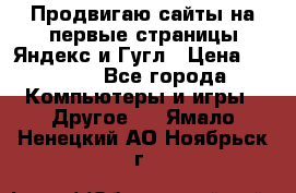 Продвигаю сайты на первые страницы Яндекс и Гугл › Цена ­ 8 000 - Все города Компьютеры и игры » Другое   . Ямало-Ненецкий АО,Ноябрьск г.